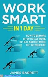 Work Smart in 1 Day How to Be More Effective at Work in 1 Day and Get More Out of Your Life