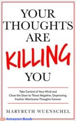 Your Thoughts are Killing You Take Control of Your Mind and Close the Door to Those Negative Depressing Fearful Worrisome Thoughts Forever