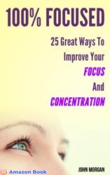 100% Focused 25 Great Ways To Improve Your Focus And Concentration