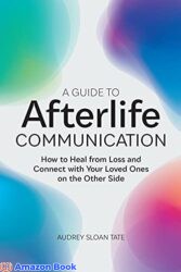 A Guide to Afterlife Communication How to Heal from Loss and Connect with Your Loved Ones on the Other Side