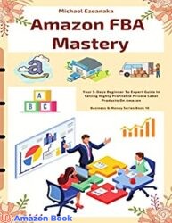 Amazon FBA Mastery Your 5-Days Beginner To Expert Guide In Selling Highly Profitable Private Label Products On Amazon