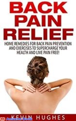 Back Pain Relief Home Remedies For Back Pain Prevention And Exercises To Supercharge Your Health And Live Pain Free!