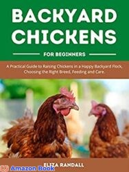 Backyard Chickens For Beginners A Practical Guide to Raising Chickens in a Happy Backyard Flock, Choosing the Right Breed, Feeding and Care