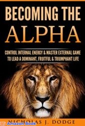 Becoming The Alpha Control Internal Energy & Master External Game To Lead A Dominant, Fruitful & Triumphant Life