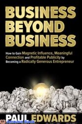Business Beyond Business How to Gain Magnetic Influence, Meaningful Connection and Profitable Publicity by Becoming a Radically Generous Entrepreneur