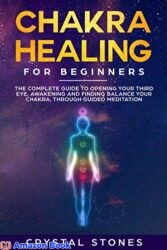 Chakra Healing for Beginners The Complete Guide to Opening Your Third Eye, Awakening and Finding Balance Your Chakra, through Guided Meditation