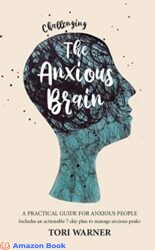 Challenging The Anxious Brain A practical guide to overcoming anxiety with tried and tested methods