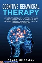 Cognitive Behavioral Therapy An Essential CBT Guide to Rewiring the Brain and Overcoming Anxiety, Depression, and Intrusive Thoughts Using a Highly E