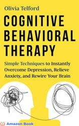 Cognitive Behavioral Therapy Simple Techniques to Instantly Overcome Depression Relieve Anxiety and Rewire Your Brain
