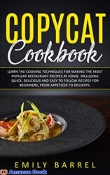 Copycat Cookbook Learn The Cooking Techniques for Making The Most Popular Restaurant Recipes at Home