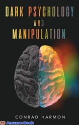 Dark Psychology And Manipulation Master The Art Of Persuasion, Use NLP And Body Language To Influence People, And See Through The Mind Control Tricks