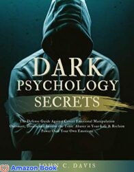 Dark Psychology Secrets The Defense Guide Against Covert Emotional Manipulation Outsmart, Disarm and Survive The Toxic Abuser in Your Life & Reclaim