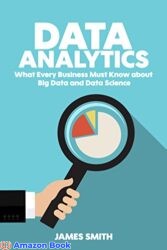Data Analytics What Every Business Must Know About Big Data And Data Science (Data Analytics for Business, Predictive Analysis, Big Data Book 1)