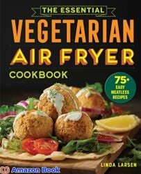 Essential Vegetarian Air Fryer Cookbook 75 Easy Meatless Recipes