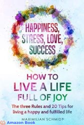 Happiness, Stress, Love, Success How to live a life full of joy The three Rules and 20 Tips for living a happy and fulfilled life