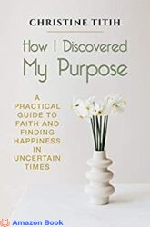 How I Discovered My Purpose A Practical Guide to Faith and Finding Happiness in Uncertain Times