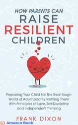 How Parents Can Raise Resilient Children Preparing Your Child for the Real Tough World of Adulthood by Instilling Them With Principles of Love, Self-