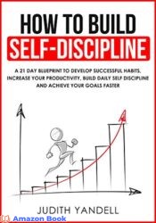 How to Build Self Discipline A 21-Day Blueprint to Develop Successful Habits, Increase Your Productivity, Build Daily Self-Discipline and Achieve You