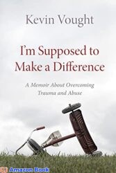 I’m Supposed to Make a Difference A Memoir About Overcoming Trauma and Abuse