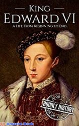 King Edward VI A Life From Beginning to End (Biographies of British Royalty)