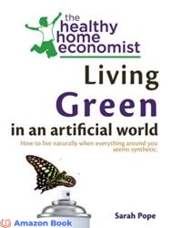 Living Green In An Artificial World How To Live Naturally When So Much Around You Seems Synthetic (The Healthy Home Economist® Guide Book 3)