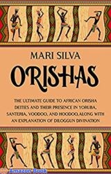 Orishas The Ultimate Guide to African Orisha Deities and Their Presence in Yoruba, Santeria, Voodoo, and Hoodoo, Along with an Explanation of Diloggu