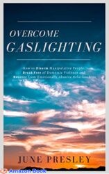 Overcome Gaslighting How To Disarm Manipulative People, Break Free Of Domestic Violence And Recover From Emotionally Abusive Relationships
