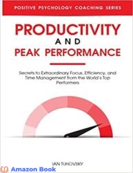 Productivity and Peak Performance Secrets to Extraordinary Focus, Efficiency, and Time Management from the World’s Top Performers (Master Your Self D
