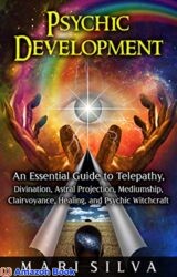Psychic Development An Essential Guide to Telepathy, Divination, Astral Projection, Mediumship, Clairvoyance, Healing, and Psychic Witchcraft