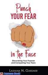 Punch Your Fear In The Face Discovering Your Purpose and Conquering Your Fears