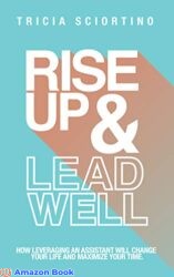 Rise Up & Lead Well How Leveraging An Assistant Will Change Your Life & Maximize Your Time