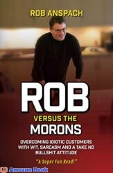 Rob Versus The Morons Overcoming Idiotic Customers with Wit, Sarcasm and a Take No Bullshit Attitude