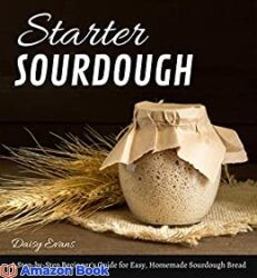 Starter Sourdough A Step-by-Step Beginner's Guide for Easy, Homemade Sourdough Bread