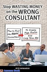 Stop Wasting Money on the Wrong Consultant How to Pick the Right Consultant to Create Huge Profits and Long-term ROI