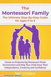THE MONTESSORI FAMILY THE ULTIMATE STEP-BY-STEP GUIDE FOR AGES 0 TO 5 Create an Empowering Montessori Home Environment and Help Your Child Grow Their