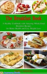 The Breakfast Book A Healthy Cookbook with Amazing Whole-Food Breakfast Recipes for Better Health and Easy Weight Loss Healthy Cooking for Busy Peop