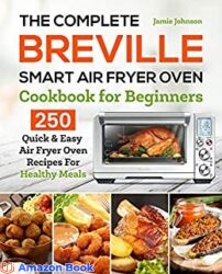 The Complete Breville Smart Air Fryer Oven Cookbook for Beginners 250 Quick & Easy Air Fryer Oven Recipes for Healthy Meals