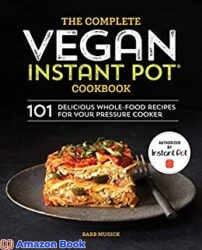 The Complete Vegan Instant Pot Cookbook: 101 Delicious Whole-Food Recipes for your Pressure Cooker