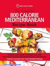 The Essential 800 Calorie Mediterranean Recipe Book A Quick Start Guide To Weight Loss With Intermittent Fasting And Mediterranean Diet Benefits