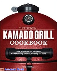 The Essential Kamado Grill Cookbook Core Techniques and Recipes to Master Grilling, Smoking, Roasting, and More