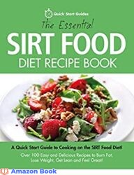The Essential Sirt Food Diet Recipe Book A Quick Start Guide To Cooking on The Sirt Food Diet! Over 100 Easy and Delicious Recipes to Burn Fat, Lose