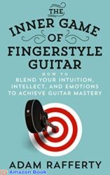 The Inner Game of Fingerstyle Guitar How to Blend Your Intuition Intellect and Emotions to Achieve Guitar Mastery