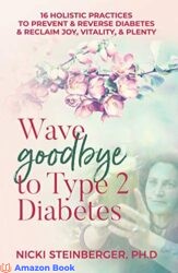 Wave Goodbye to Type 2 Diabetes 16 Holistic Practices to Prevent & Reverse Diabetes & Reclaim Joy, Vitality, & Plenty