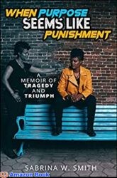 When Purpose Seems Like Punishment A Memoir of Tragedy and Triumph