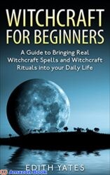 Witchcraft Witchcraft for Beginners A Guide to Bringing Real Witchcraft Spells and Witchcraft Rituals into your Daily Life (Witchcraft Magick and Sp