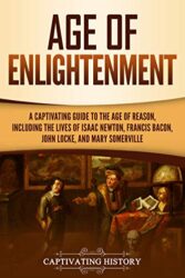 Age of Enlightenment A Captivating Guide to the Age of Reason, Including the Lives of Isaac Newton, Francis Bacon, John Locke, and Mary Somerville (C