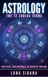 Astrology The 12 Zodiac Signs Their Traits, Their Meanings & The Nature of Your Soul (Astrology For Beginners, Zodiac Signs)
