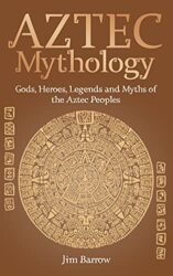 Aztec Mythology Gods, Heroes, Legends and Myths of the Aztec Peoples (Easy History)
