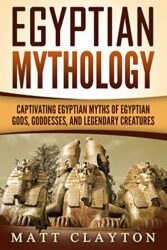 Egyptian Mythology Captivating Egyptian Myths of Egyptian Gods, Goddesses, and Legendary Creatures