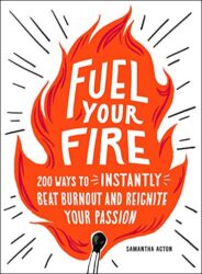 Fuel Your Fire 200 Ways to Instantly Beat Burnout and Reignite Your Passion